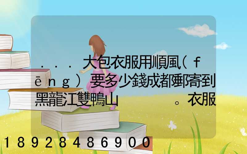 ...大包衣服用順風(fēng)要多少錢成都郵寄到黑龍江雙鴨山。衣服大概兩件貂皮...